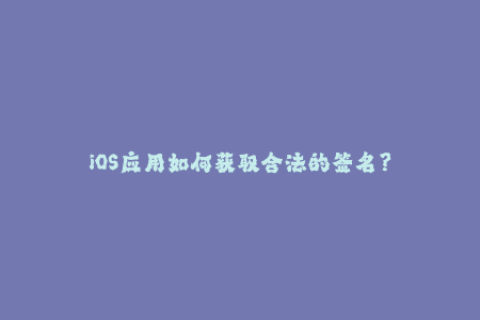 iOS应用如何获取合法的签名？