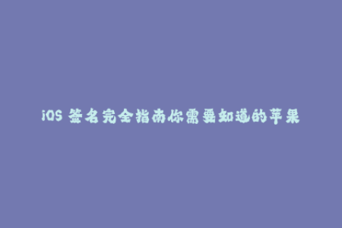 iOS 签名完全指南你需要知道的苹果签名知识