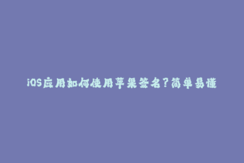 iOS应用如何使用苹果签名？简单易懂的教程