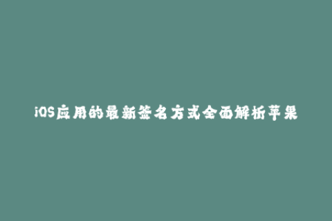 iOS应用的最新签名方式全面解析苹果签署方法