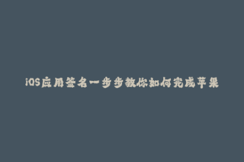 iOS应用签名一步步教你如何完成苹果签名（50字以内）