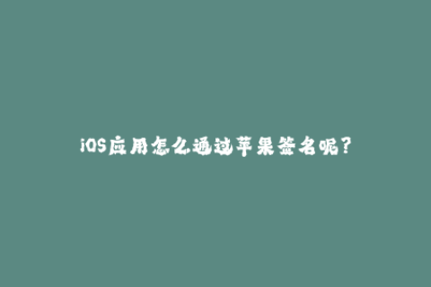 iOS应用怎么通过苹果签名呢？