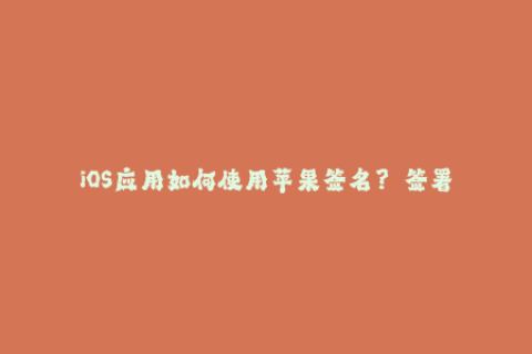 iOS应用如何使用苹果签名？——签署应用的方法介绍