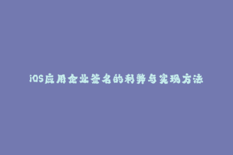 iOS应用企业签名的利弊与实现方法