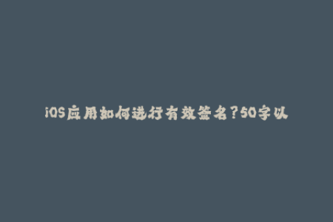 iOS应用如何进行有效签名？50字以内。