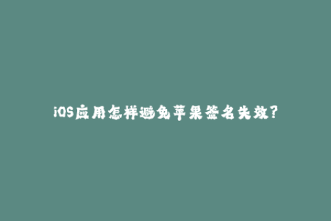 iOS应用怎样避免苹果签名失效？