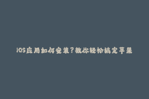 iOS应用如何安装？教你轻松搞定苹果签名！