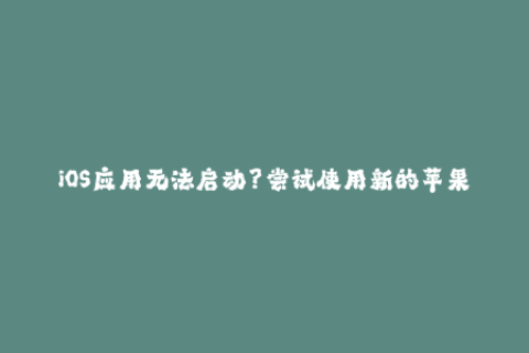 iOS应用无法启动？尝试使用新的苹果签名解决问题！