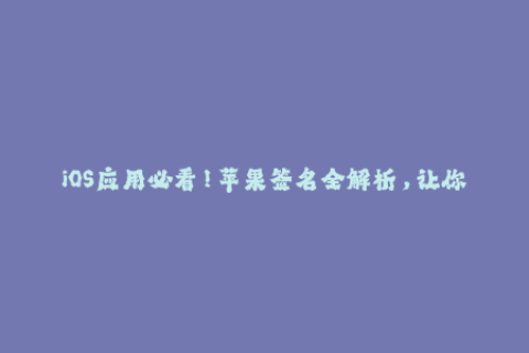 iOS应用必看！苹果签名全解析，让你轻松应对签名问题