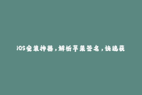 iOS安装神器，解析苹果签名，快速获取企业签名方法