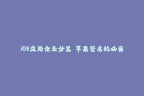 iOS应用企业分发——苹果签名的必要性和操作方法