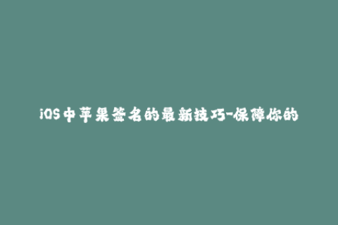 iOS中苹果签名的最新技巧-保障你的设备安全性