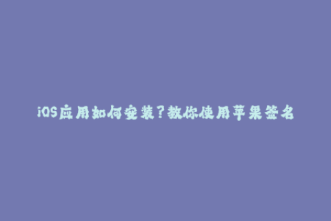 iOS应用如何安装？教你使用苹果签名快速完成！