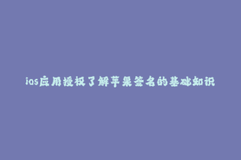 ios应用授权了解苹果签名的基础知识