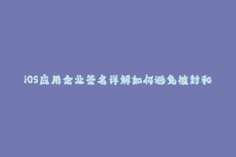 iOS应用企业签名详解如何避免被封和撤回签名