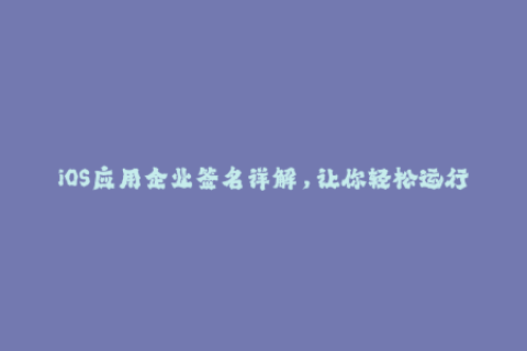 iOS应用企业签名详解，让你轻松运行第三方应用程序