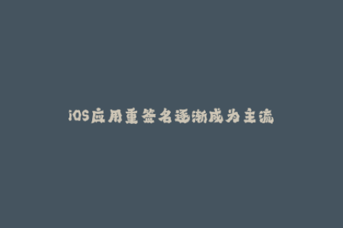 iOS应用重签名逐渐成为主流