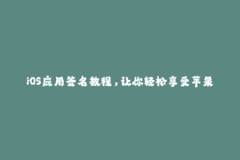 iOS应用签名教程，让你轻松享受苹果设备的功能