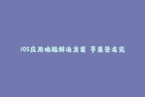 iOS应用难题解决方案——苹果签名完全指南