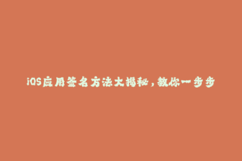 iOS应用签名方法大揭秘，教你一步步完成苹果签名