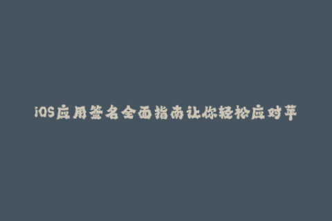 iOS应用签名全面指南让你轻松应对苹果签名的挑战