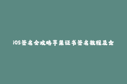 iOS签名全攻略苹果证书签名教程及企业签名实操