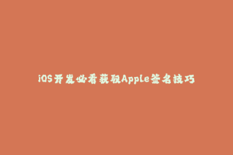 iOS开发必看获取Apple签名技巧与方法