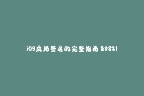 iOS应用签名的完整指南 - 签署与安装应用的步骤详解