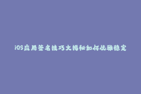 iOS应用签名技巧大揭秘如何优雅稳定地进行苹果签名