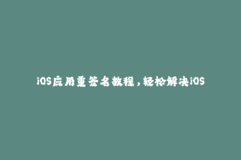 iOS应用重签名教程，轻松解决iOS签名问题