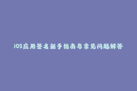 iOS应用签名新手指南与常见问题解答