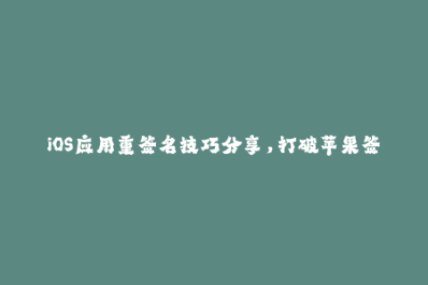 iOS应用重签名技巧分享，打破苹果签名限制