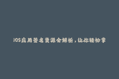 iOS应用签名资源全解析，让你轻松掌握苹果签名技巧！