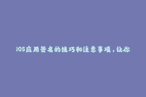 iOS应用签名的技巧和注意事项，让你成功部署应用！