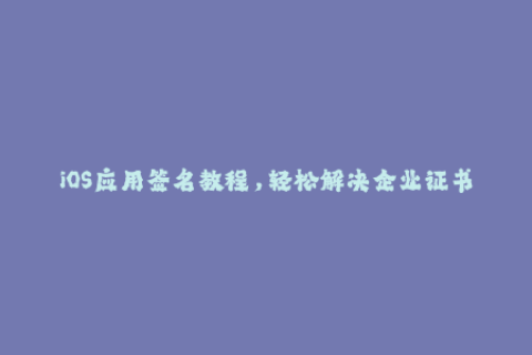 iOS应用签名教程，轻松解决企业证书授权的难题