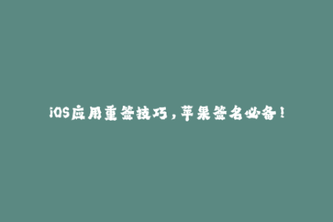 iOS应用重签技巧，苹果签名必备！