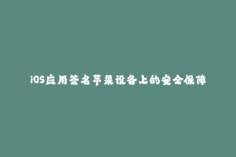 iOS应用签名苹果设备上的安全保障