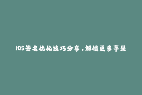 iOS签名优化技巧分享，解锁更多苹果应用下载！