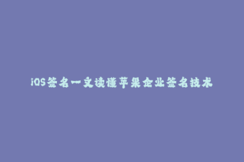 iOS签名一文读懂苹果企业签名技术