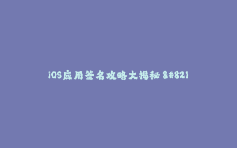 iOS应用签名攻略大揭秘 - 详解签名方法及常见问题解决