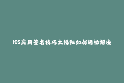 iOS应用签名技巧大揭秘如何轻松解决签名问题