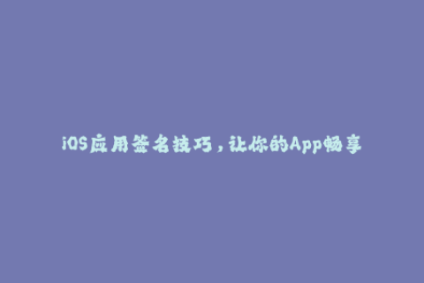 iOS应用签名技巧，让你的App畅享苹果市场