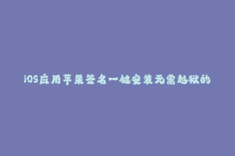 iOS应用苹果签名一键安装无需越狱的完美解决方案