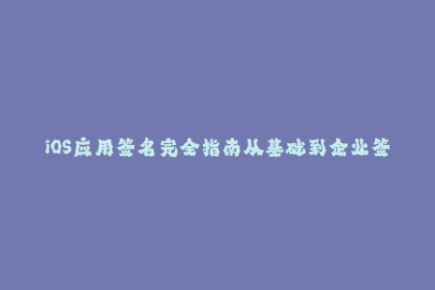 iOS应用签名完全指南从基础到企业签名的终极解决方案