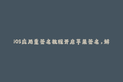 iOS应用重签名教程开启苹果签名，解锁更多应用