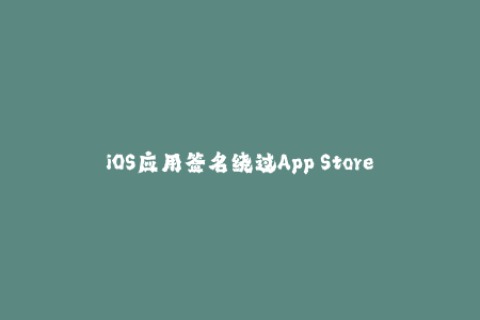 iOS应用签名绕过App Store限制的解决方案