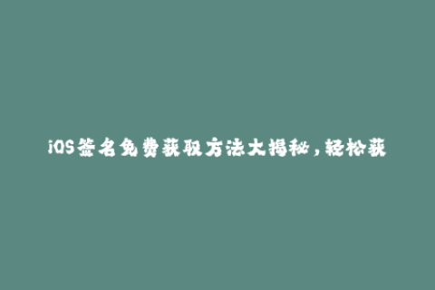 iOS签名免费获取方法大揭秘，轻松获取苹果签名！