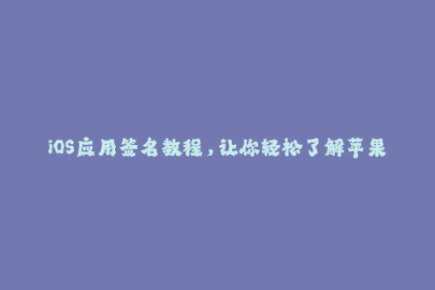 iOS应用签名教程，让你轻松了解苹果签名技巧