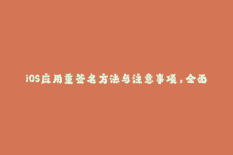 iOS应用重签名方法与注意事项，全面了解苹果签名操作