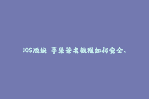 iOS版块  苹果签名教程如何安全、快速签署iOS应用？